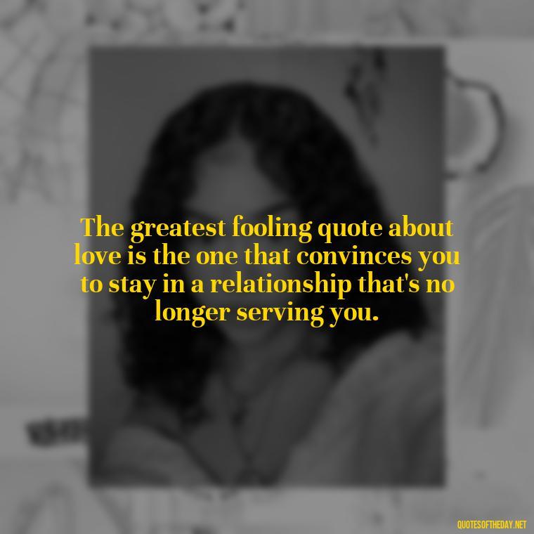 The greatest fooling quote about love is the one that convinces you to stay in a relationship that's no longer serving you. - Fooling Quotes About Love