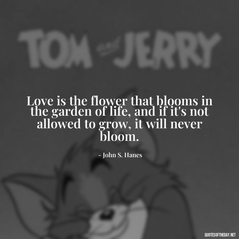 Love is the flower that blooms in the garden of life, and if it's not allowed to grow, it will never bloom. - Hearted Love Quotes