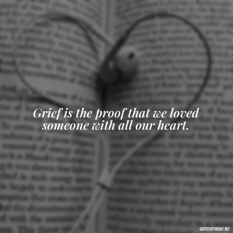 Grief is the proof that we loved someone with all our heart. - Grief Is Love Quotes