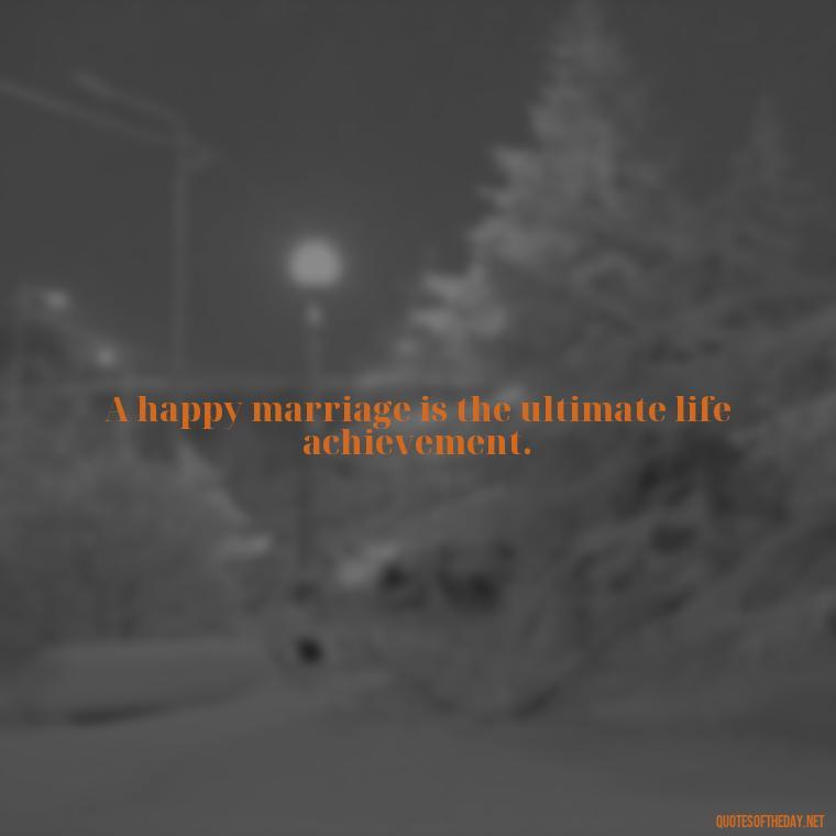 A happy marriage is the ultimate life achievement. - Love Marriage Success Quotes