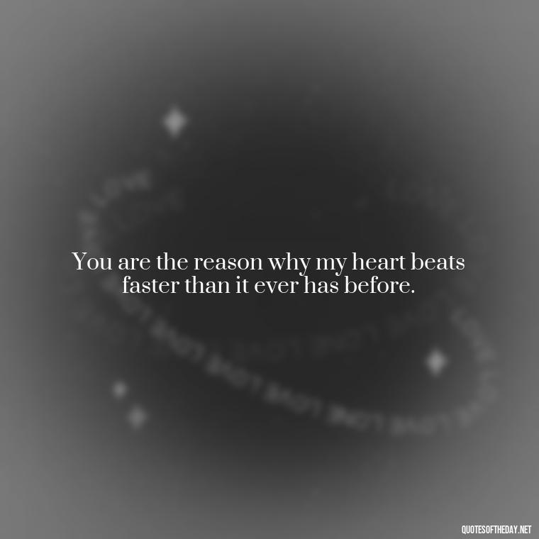 You are the reason why my heart beats faster than it ever has before. - Quotes For Her Love