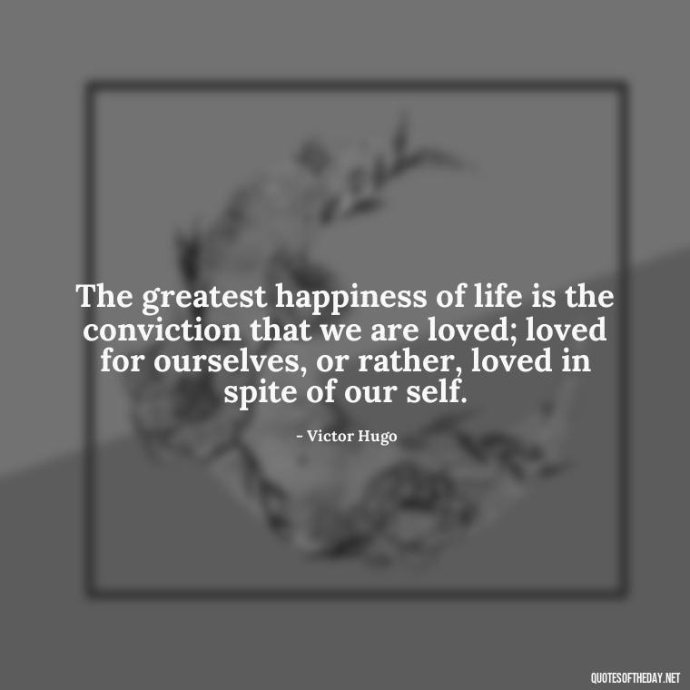 The greatest happiness of life is the conviction that we are loved; loved for ourselves, or rather, loved in spite of our self. - Love Quotes For A Girlfriend