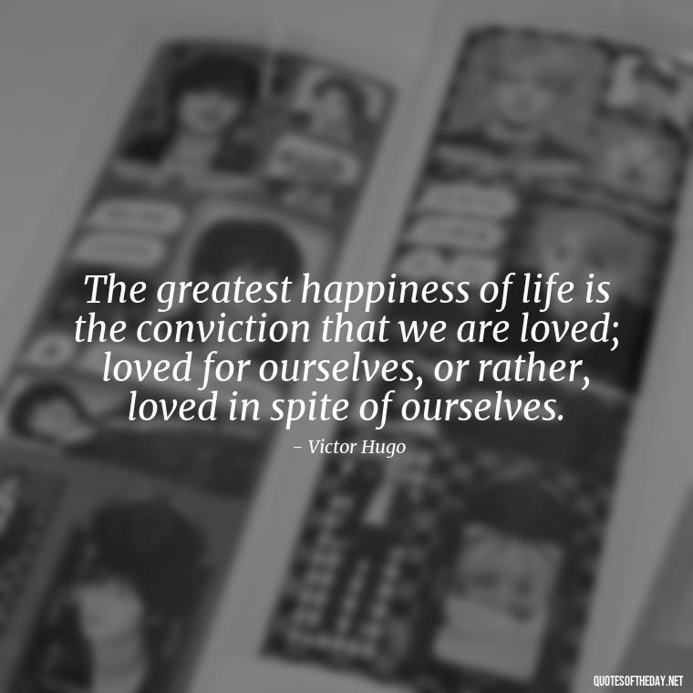 The greatest happiness of life is the conviction that we are loved; loved for ourselves, or rather, loved in spite of ourselves. - Quotes About Love To My Husband