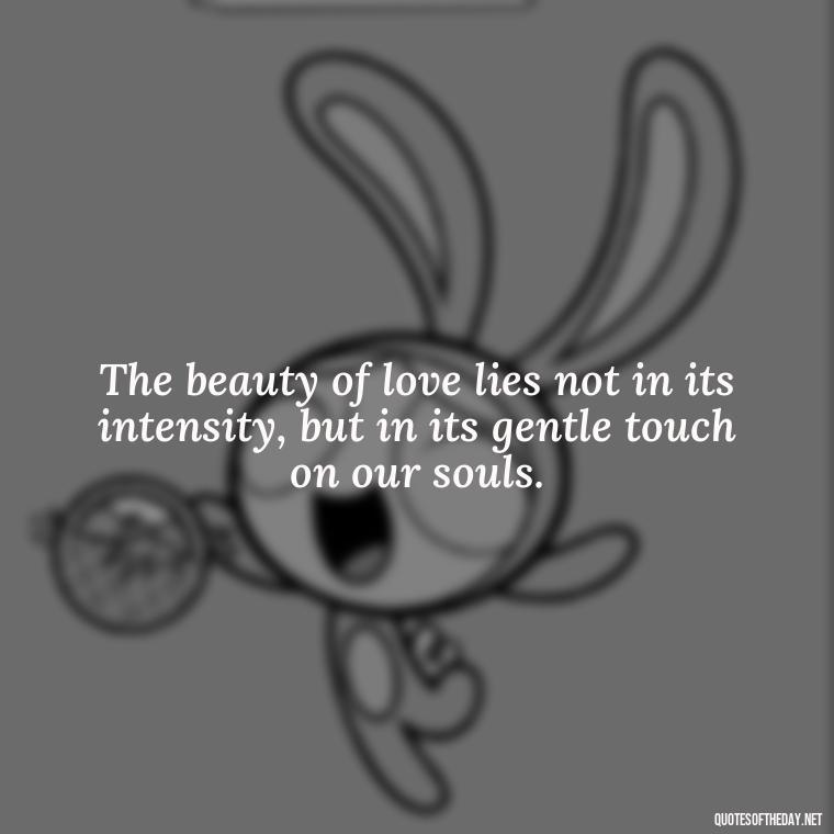 The beauty of love lies not in its intensity, but in its gentle touch on our souls. - Love Touchy Quotes