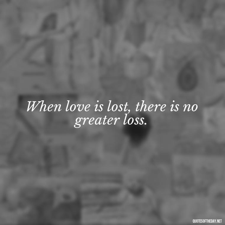 When love is lost, there is no greater loss. - Quotes For Broken Love