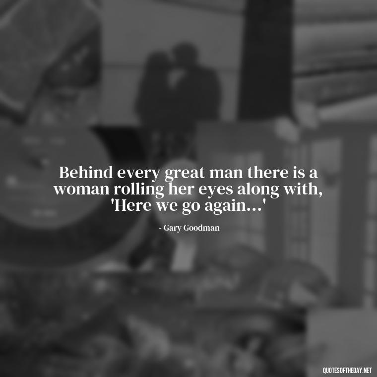 Behind every great man there is a woman rolling her eyes along with, 'Here we go again...' - Short Family And Friends Quotes