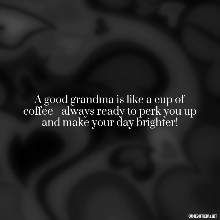 A good grandma is like a cup of coffee - always ready to perk you up and make your day brighter! - Grandma I Love You Quotes