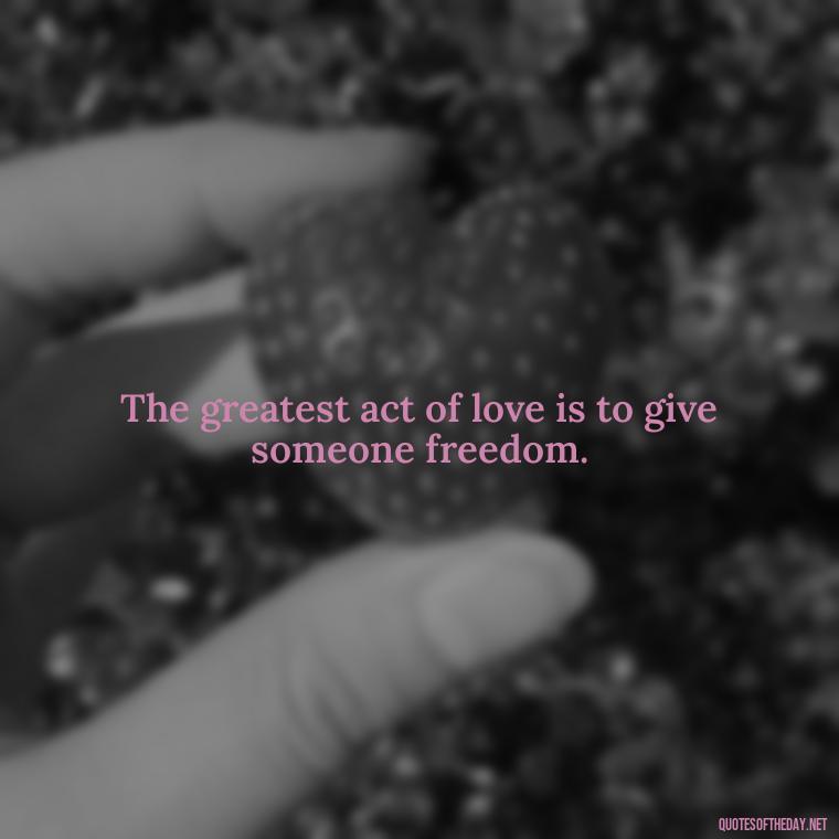 The greatest act of love is to give someone freedom. - Quotes From Famous Books About Love