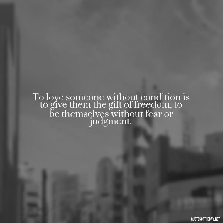 To love someone without condition is to give them the gift of freedom, to be themselves without fear or judgment. - Love Unconditional Quotes