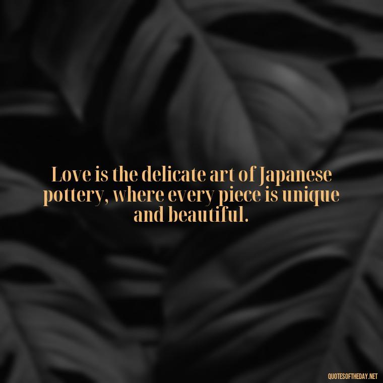 Love is the delicate art of Japanese pottery, where every piece is unique and beautiful. - Quotes Japanese Love