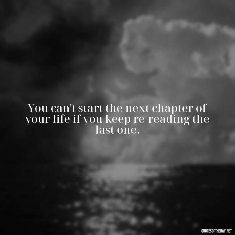 You can't start the next chapter of your life if you keep re-reading the last one. - Broken In Love Quotes