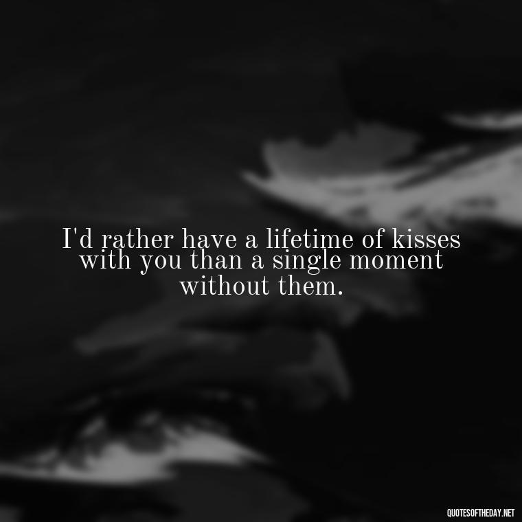 I'd rather have a lifetime of kisses with you than a single moment without them. - Naughty Love Quotes