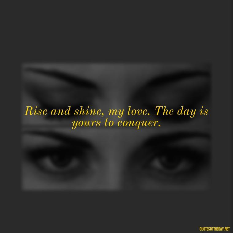 Rise and shine, my love. The day is yours to conquer. - Love Quotes For Her Morning