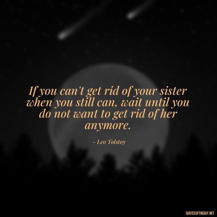 If you can't get rid of your sister when you still can, wait until you do not want to get rid of her anymore. - Quotes About Love For Sister