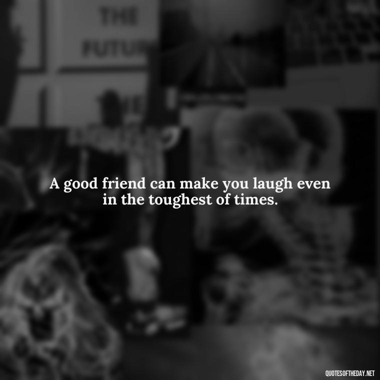 A good friend can make you laugh even in the toughest of times. - My Best Friend And Love Quotes