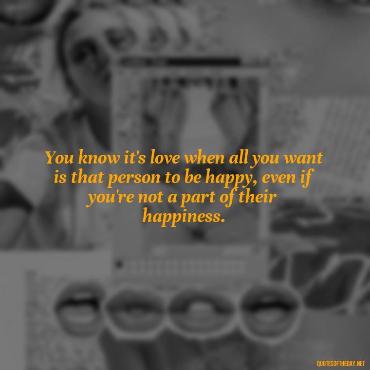 You know it's love when all you want is that person to be happy, even if you're not a part of their happiness. - Love Quotes Break Up