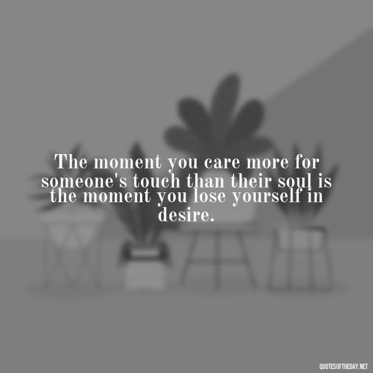 The moment you care more for someone's touch than their soul is the moment you lose yourself in desire. - Quotes About Lust And Love