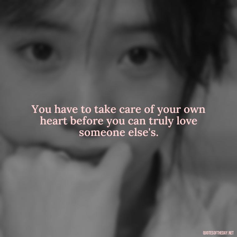 You have to take care of your own heart before you can truly love someone else's. - Quotes About Walking Away From Someone You Love