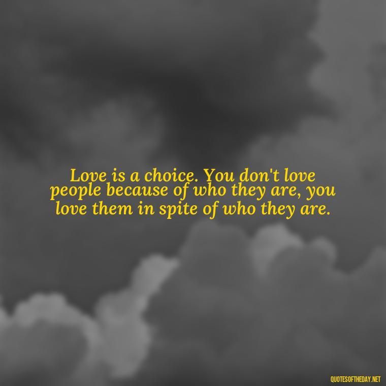 Love is a choice. You don't love people because of who they are, you love them in spite of who they are. - Find A True Love Quotes