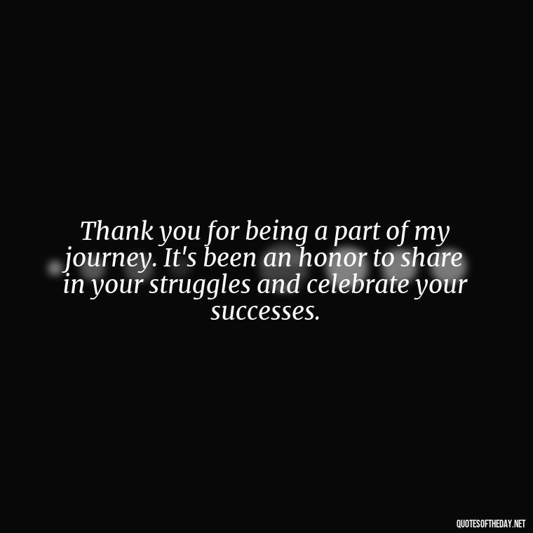 Thank you for being a part of my journey. It's been an honor to share in your struggles and celebrate your successes. - Short Quotes Of Thanks