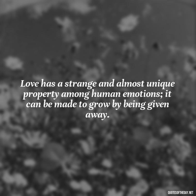 Love has a strange and almost unique property among human emotions; it can be made to grow by being given away. - Cs Lewis The Four Loves Quotes