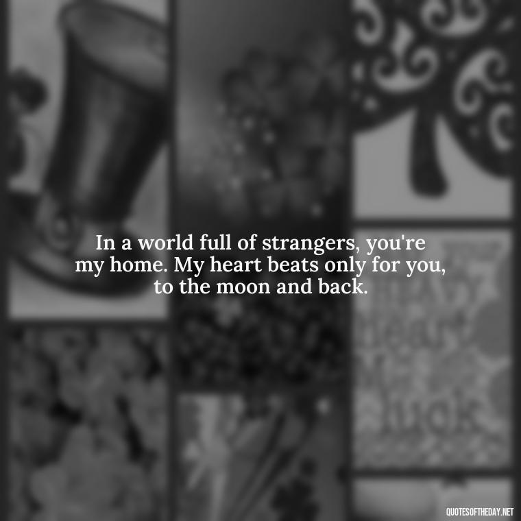 In a world full of strangers, you're my home. My heart beats only for you, to the moon and back. - I Love You To The Moon And Back Quote