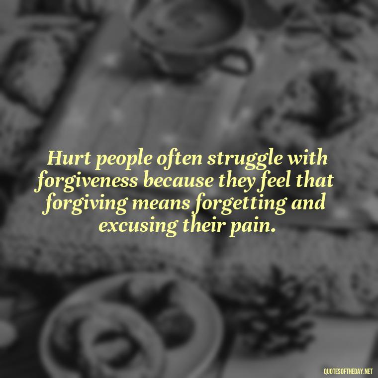 Hurt people often struggle with forgiveness because they feel that forgiving means forgetting and excusing their pain. - Hurt Hate Love Quotes