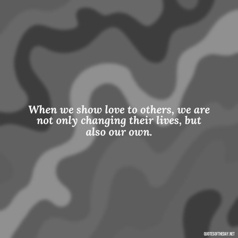 When we show love to others, we are not only changing their lives, but also our own. - Love Is The Answer Quotes