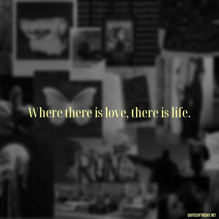 Where there is love, there is life. - Hearted Love Quotes