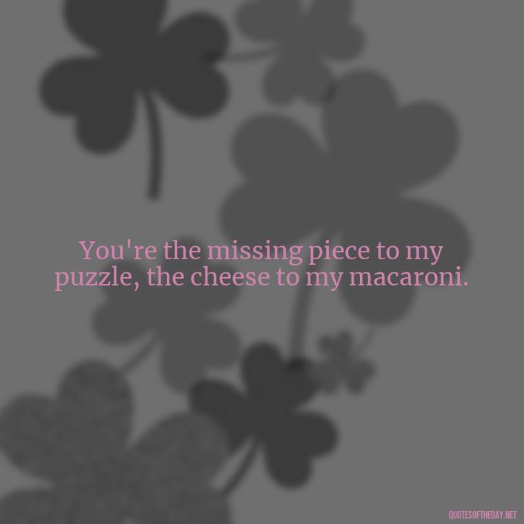 You're the missing piece to my puzzle, the cheese to my macaroni. - Adventure Time Love Quotes