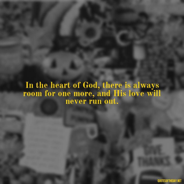 In the heart of God, there is always room for one more, and His love will never run out. - Love In God Quotes