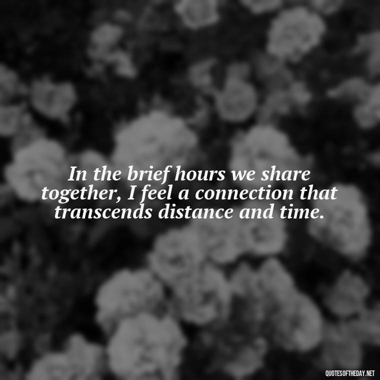 In the brief hours we share together, I feel a connection that transcends distance and time. - Short Long Distance Relationship Quotes