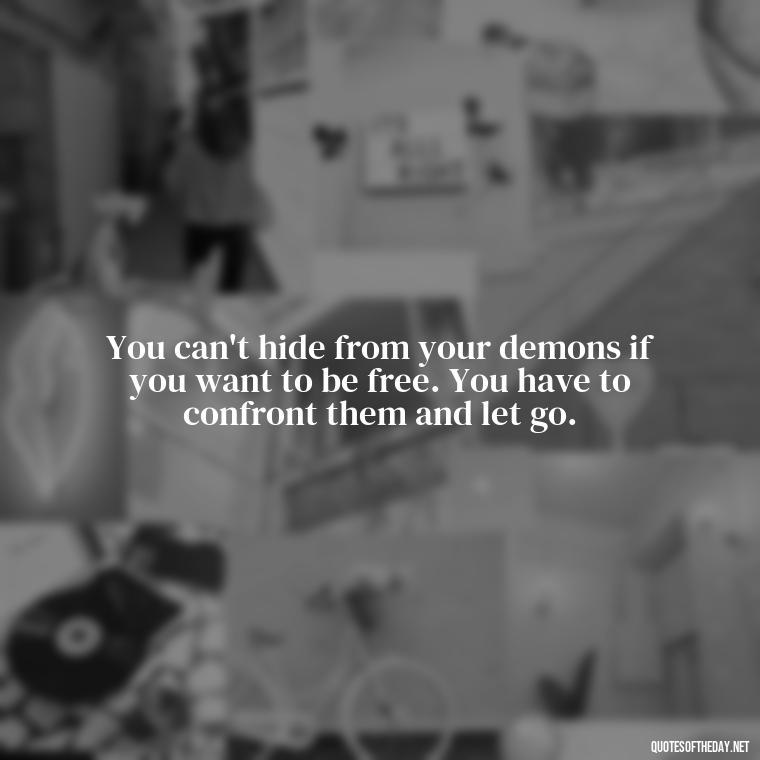 You can't hide from your demons if you want to be free. You have to confront them and let go. - Dark Quotes Short