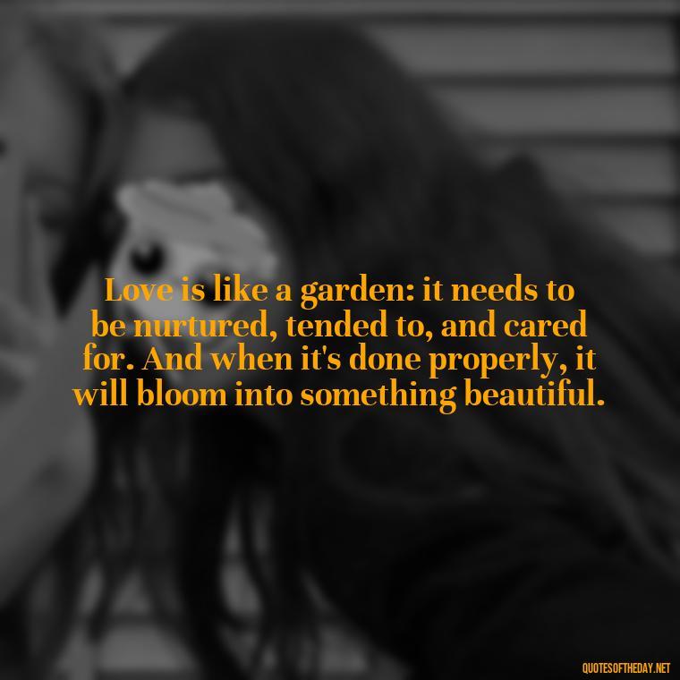 Love is like a garden: it needs to be nurtured, tended to, and cared for. And when it's done properly, it will bloom into something beautiful. - Love Fall Quotes