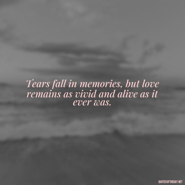 Tears fall in memories, but love remains as vivid and alive as it ever was. - Love Quotes On Death