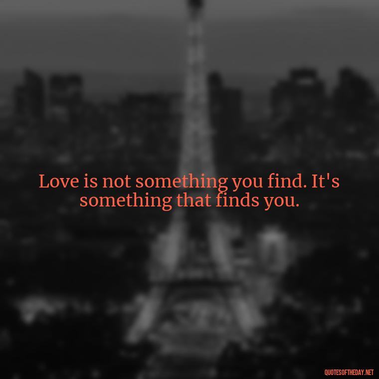 Love is not something you find. It's something that finds you. - Quotes And Sayings About Love