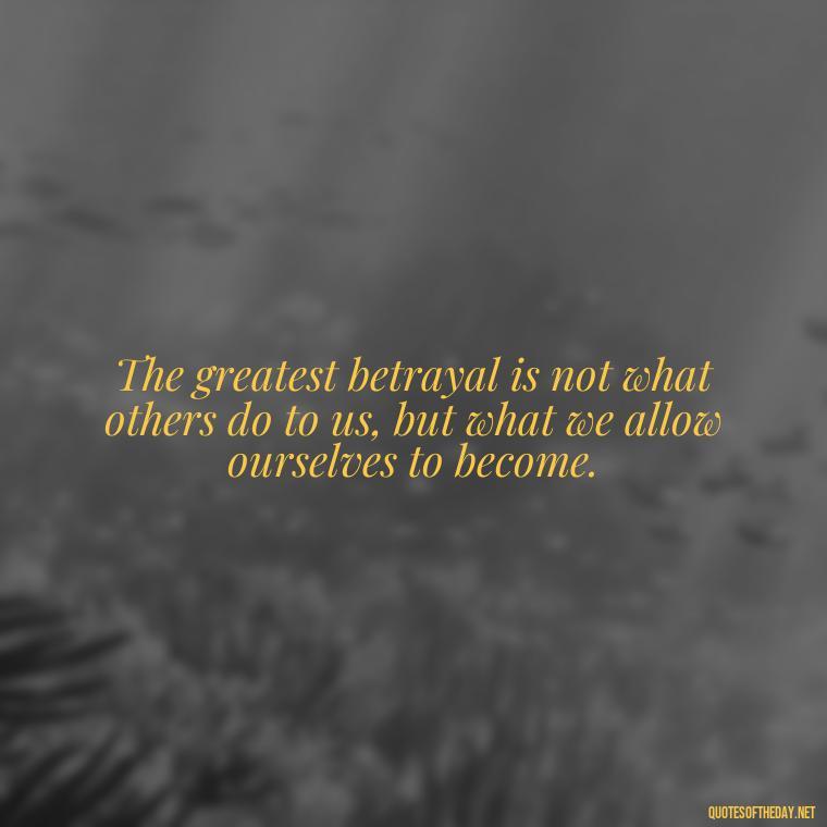 The greatest betrayal is not what others do to us, but what we allow ourselves to become. - Betrayal Of Love Quotes