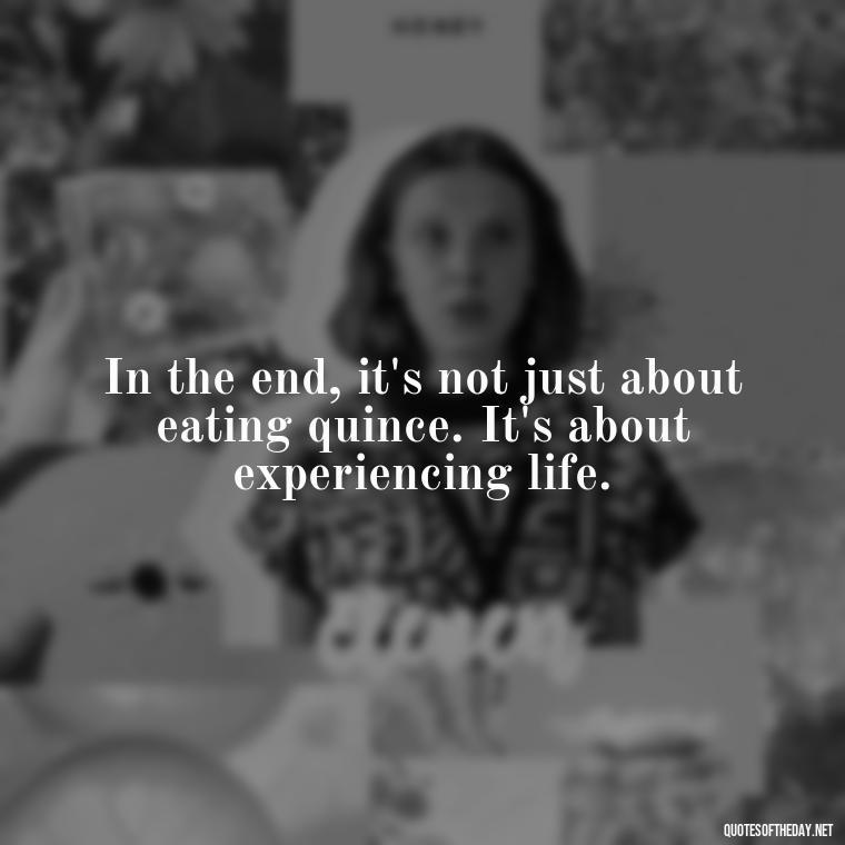 In the end, it's not just about eating quince. It's about experiencing life. - Short Quince Quotes