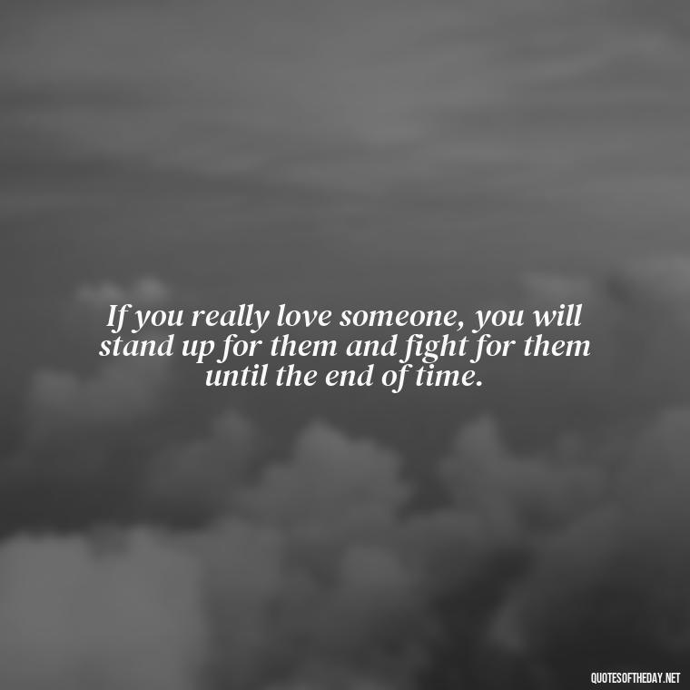 If you really love someone, you will stand up for them and fight for them until the end of time. - Fight For Love Quotes