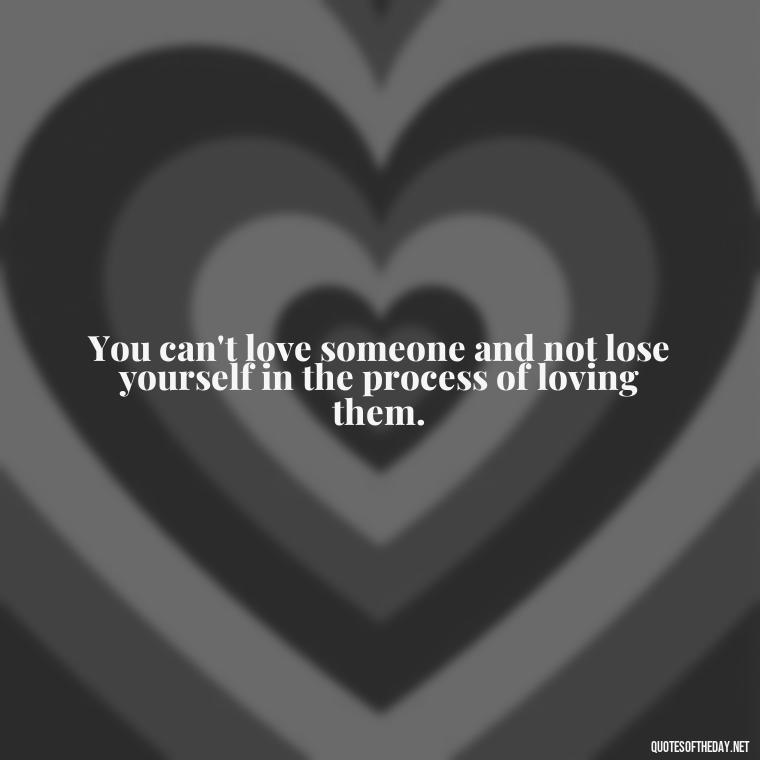 You can't love someone and not lose yourself in the process of loving them. - Short Quotes About Loving Someone You Can'T Have