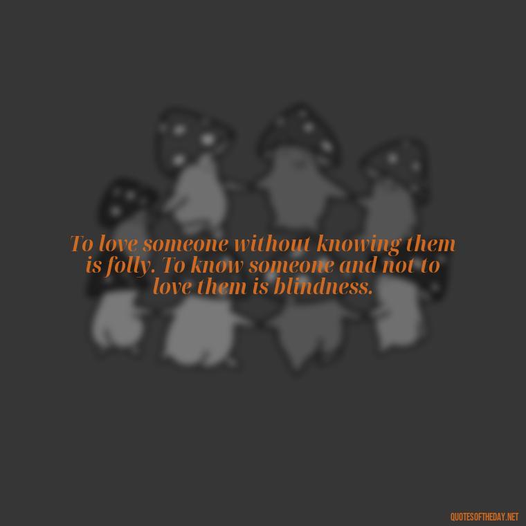 To love someone without knowing them is folly. To know someone and not to love them is blindness. - Quote Love Grows