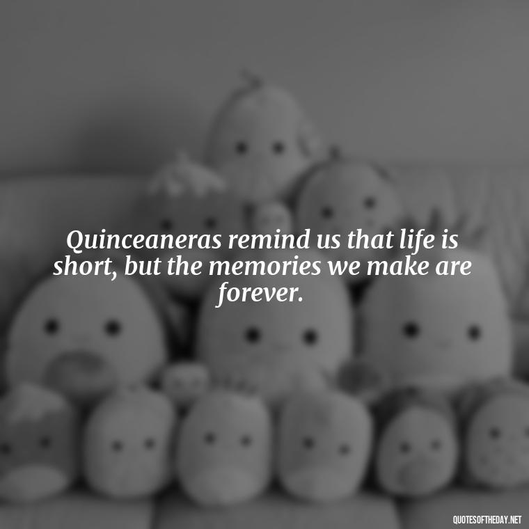 Quinceaneras remind us that life is short, but the memories we make are forever. - Short Quinceanera Quotes