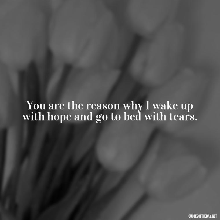 You are the reason why I wake up with hope and go to bed with tears. - Deep Sad Love Quotes