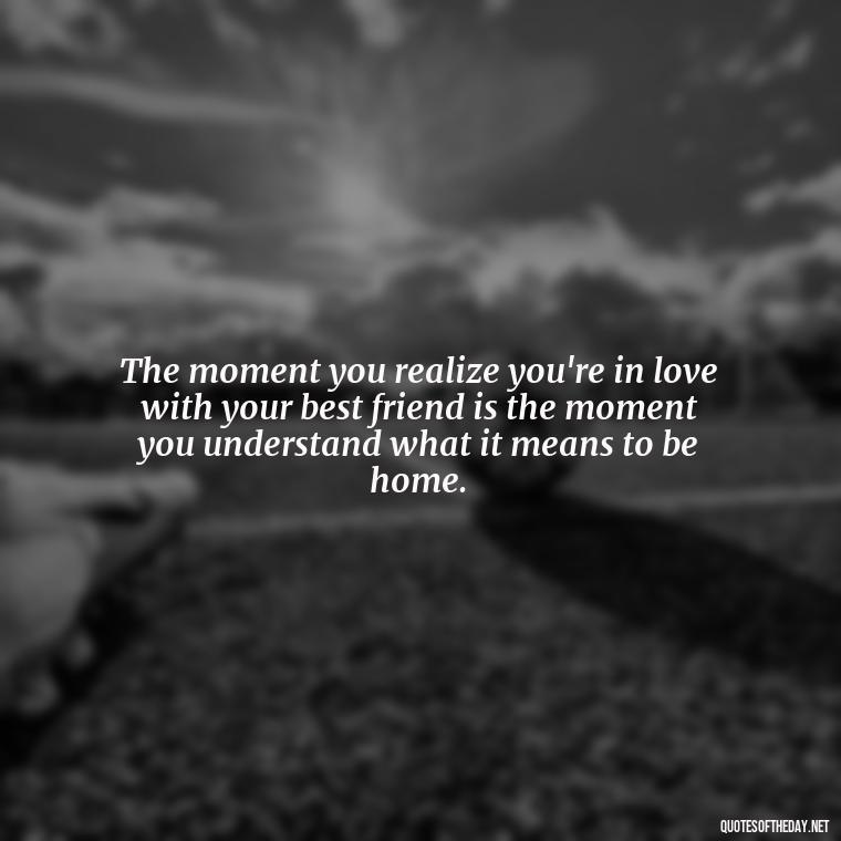 The moment you realize you're in love with your best friend is the moment you understand what it means to be home. - Quotes About Being In Love With Your Best Friend