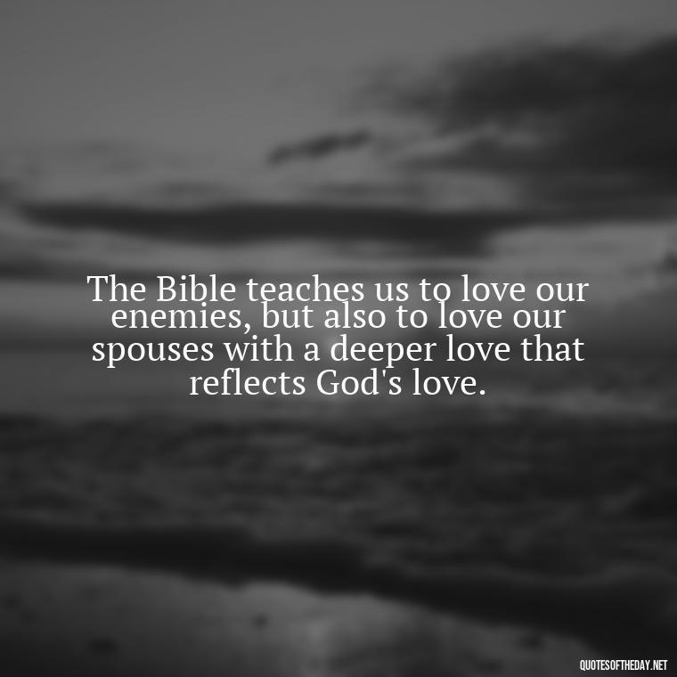 The Bible teaches us to love our enemies, but also to love our spouses with a deeper love that reflects God's love. - Bible Quote About Love And Marriage