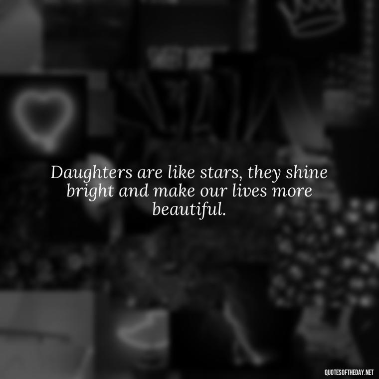 Daughters are like stars, they shine bright and make our lives more beautiful. - Short Quotes For Daughters