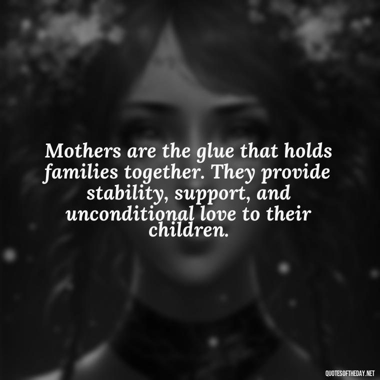 Mothers are the glue that holds families together. They provide stability, support, and unconditional love to their children. - Love My Mum Quotes