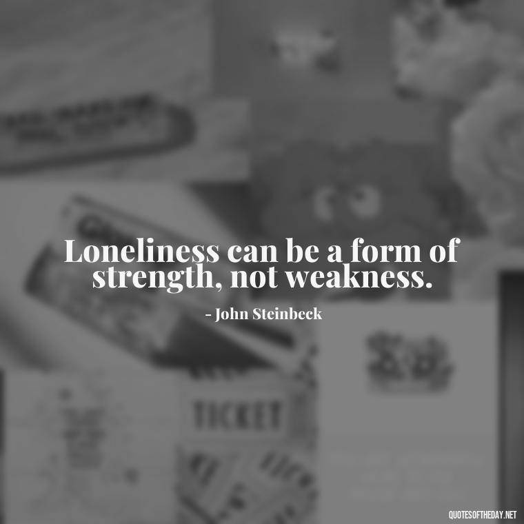 Loneliness can be a form of strength, not weakness. - Love Loneliness Quotes