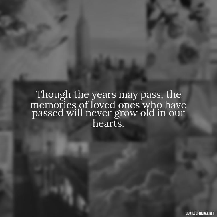 Though the years may pass, the memories of loved ones who have passed will never grow old in our hearts. - Quotes About Loved Ones Who Passed