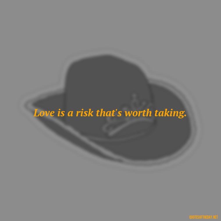 Love is a risk that's worth taking. - Love And Work Quotes